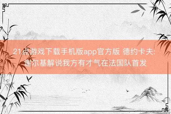 21点游戏下载手机版app官方版 德约卡夫: 谢尔基解说我方有才气在法国队首发