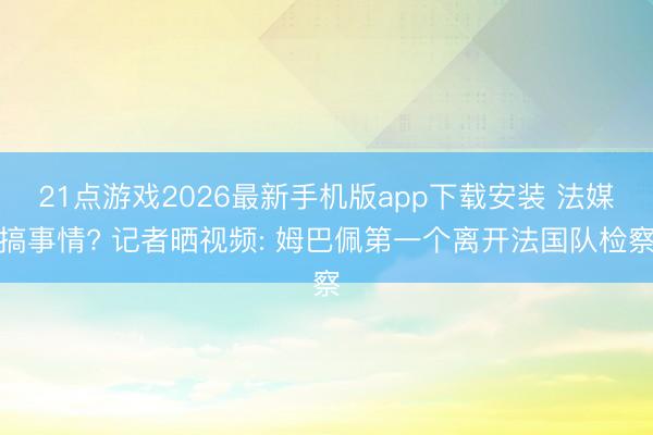 21点游戏2026最新手机版app下载安装 法媒搞事情? 记者晒视频: 姆巴佩第一个离开法国队检察