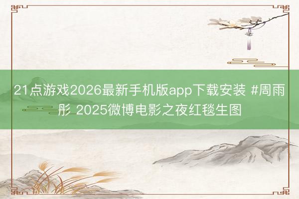 21点游戏2026最新手机版app下载安装 #周雨彤 2025微博电影之夜红毯生图