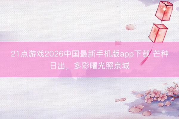 21点游戏2026中国最新手机版app下载 芒种日出，<a href=