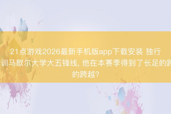 21点游戏2026最新手机版app下载安装 独行侠试训马歇尔大学大五锋线, 他在本赛季得到了长足的跨越?