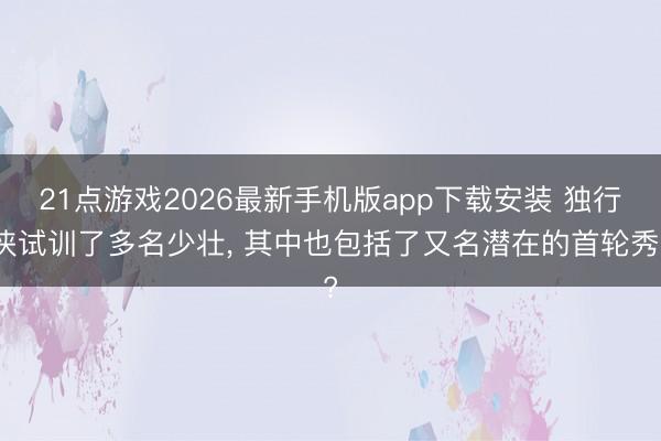21点游戏2026最新手机版app下载安装 独行侠试训了多名少壮， 其中也包括了又名潜在的首轮秀?