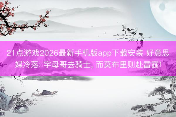 21点游戏2026最新手机版app下载安装 好意思媒冷落: 字母哥去骑士， 而莫布里则赴雷霆!
