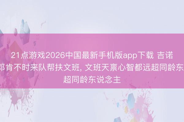 21点游戏2026中国最新手机版app下载 吉诺比利: 邓肯不时来队帮扶文班， 文班天禀心智都远超同龄东说念主