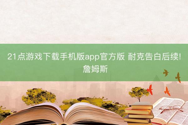 21点游戏下载手机版app官方版 耐克告白后续! 詹姆斯