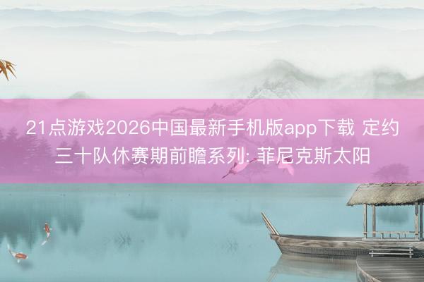 21点游戏2026中国最新手机版app下载 定约三十队休赛期前瞻系列: 菲尼克斯太阳