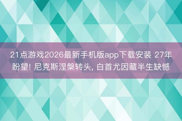 21点游戏2026最新手机版app下载安装 27年盼望! 尼克斯涅槃转头， 白首尤因藏半生缺憾