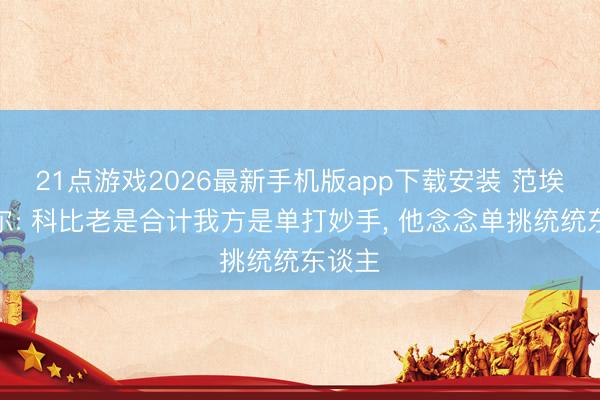 21点游戏2026最新手机版app下载安装 范埃克赛尔: 科比老是合计我方是单打妙手， 他念念单挑统统东谈主