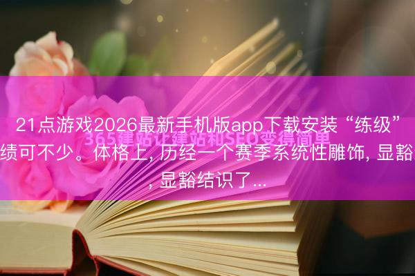 21点游戏2026最新手机版app下载安装 “练级”总结， 成绩可不少。体格上， 历经一个赛季系统性雕饰， 显豁结识了...