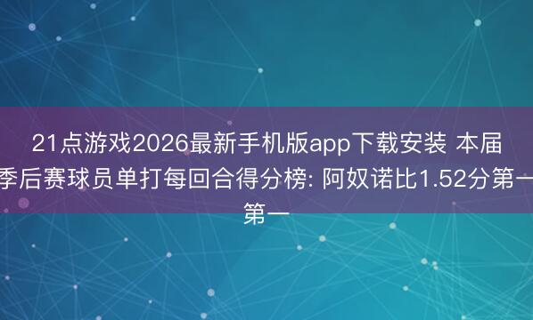 21点游戏2026最新手机版app下载安装 本届季后赛球员单打每回合得分榜: 阿奴诺比1.52分第一