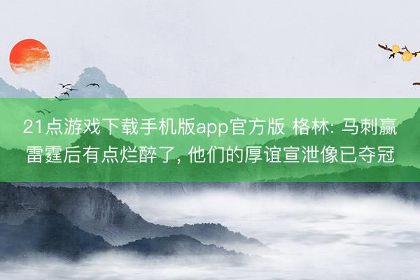 21点游戏下载手机版app官方版 格林: 马刺赢雷霆后有点烂醉了， 他们的厚谊宣泄像已夺冠