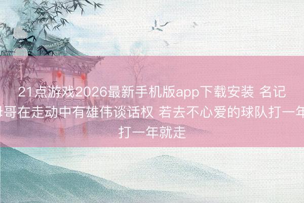21点游戏2026最新手机版app下载安装 名记: 字母哥在走动中有雄伟谈话权 若去不心爱的球队打一年就走