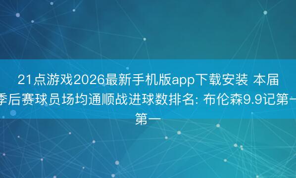 21点游戏2026最新手机版app下载安装 本届季后赛球员场均通顺战进球数排名: 布伦森9.9记第一