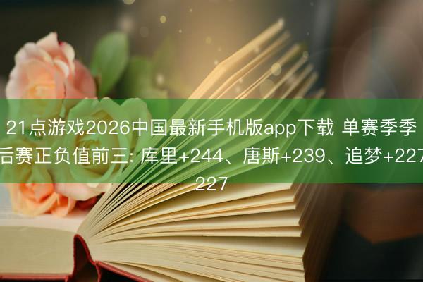 21点游戏2026中国最新手机版app下载 单赛季季后赛正负值前三: 库里+244、唐斯+239、追梦+227