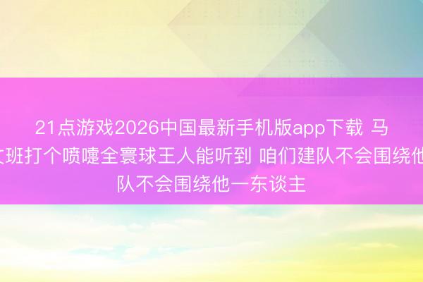21点游戏2026中国最新手机版app下载 马刺高层: 文班打个喷嚏全寰球王人能听到 咱们建队不会围绕他一东谈主