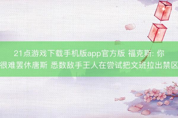 21点游戏下载手机版app官方版 福克斯: 你很难罢休唐斯 悉数敌手王人在尝试把文班拉出禁区