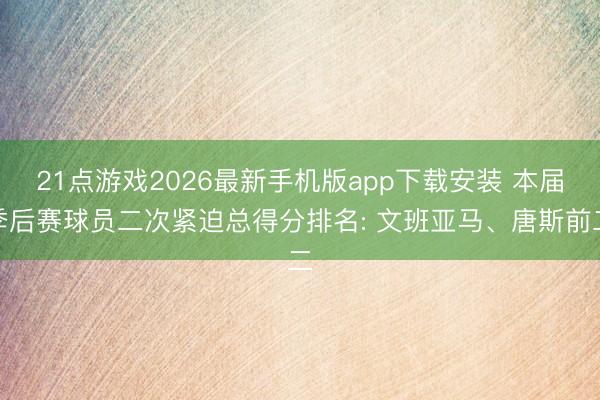 21点游戏2026最新手机版app下载安装 本届季后赛球员二次紧迫总得分排名: 文班亚马、唐斯前二