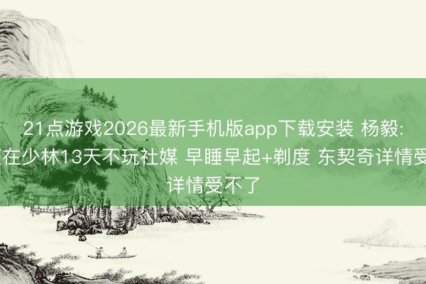 21点游戏2026最新手机版app下载安装 杨毅: 文班在少林13天不玩社媒 早睡早起+剃度 东契奇详情受不了