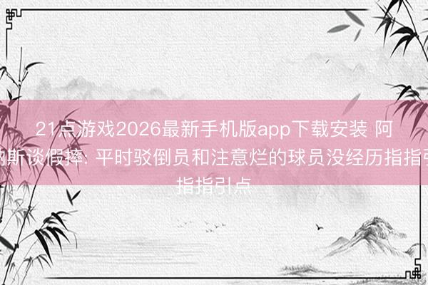 21点游戏2026最新手机版app下载安装 阿里纳斯谈假摔: 平时驳倒员和注意烂的球员没经历指指引点