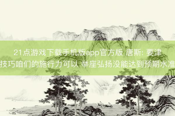 21点游戏下载手机版app官方版 唐斯: 要津技巧咱们的施行力可以 举座弘扬没能达到预期水准