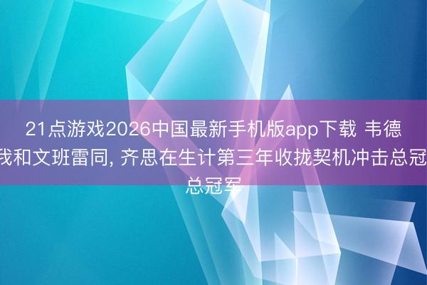 21点游戏2026中国最新手机版app下载 韦德: 我和文班雷同, 齐思在生计第三年收拢契机冲击总冠军