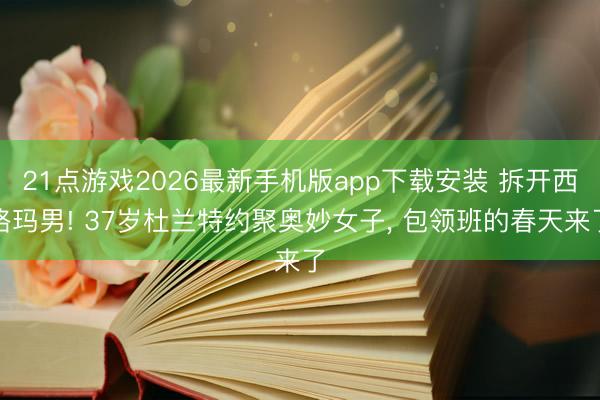 21点游戏2026最新手机版app下载安装 拆开西格玛男! 37岁杜兰特约聚奥妙女子, 包领班的春天来了