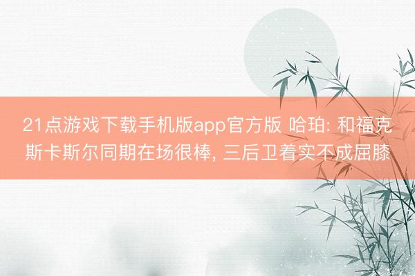 21点游戏下载手机版app官方版 哈珀: 和福克斯卡斯尔同期在场很棒, 三后卫着实不成屈膝