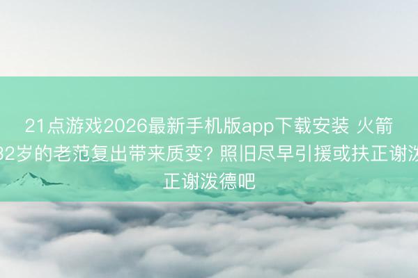 21点游戏2026最新手机版app下载安装 火箭指望32岁的老范复出带来质变? 照旧尽早引援或扶正谢泼德吧