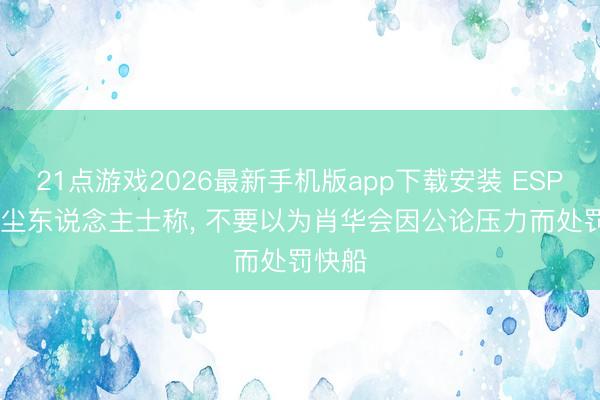 21点游戏2026最新手机版app下载安装 ESPN: 音尘东说念主士称， 不要以为肖华会因公论压力而处罚快船
