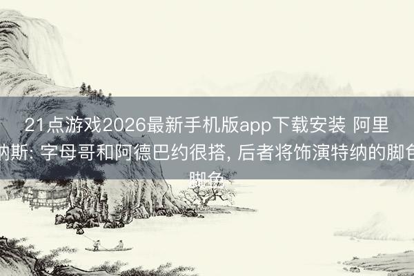 21点游戏2026最新手机版app下载安装 阿里纳斯: 字母哥和阿德巴约很搭， 后者将饰演特纳的脚色