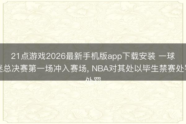 21点游戏2026最新手机版app下载安装 一球迷总决赛第一场冲入赛场， NBA对其处以毕生禁赛处罚