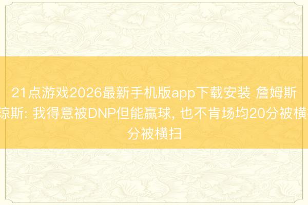 21点游戏2026最新手机版app下载安装 詹姆斯-琼斯: 我得意被DNP但能赢球， 也不肯场均20分被横扫