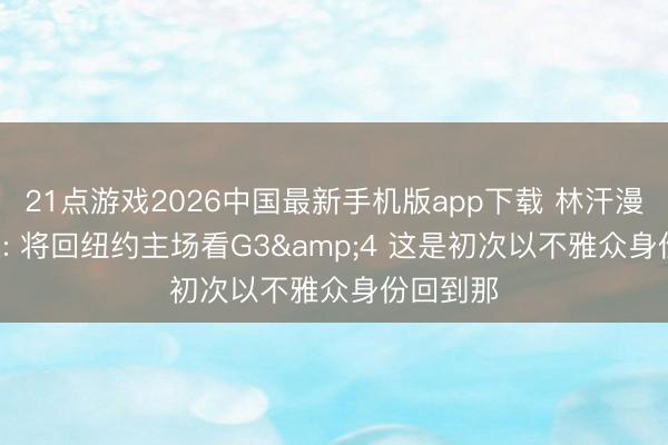 21点游戏2026中国最新手机版app下载 林汗漫! 林书豪: 将回纽约主场看G3&4 这是初次以不雅众身份回到那