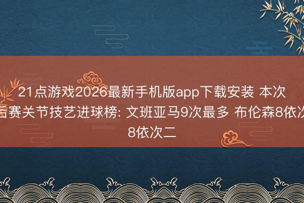 21点游戏2026最新手机版app下载安装 本次季后赛关节技艺进球榜: 文班亚马9次最多 布伦森8依次二