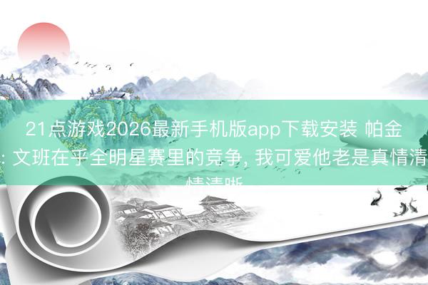 21点游戏2026最新手机版app下载安装 帕金斯: 文班在乎全明星赛里的竞争， 我可爱他老是真情清晰