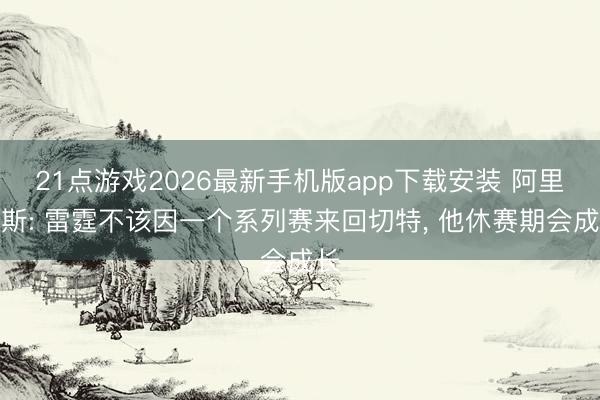 21点游戏2026最新手机版app下载安装 阿里纳斯: 雷霆不该因一个系列赛来回切特， 他休赛期会成长
