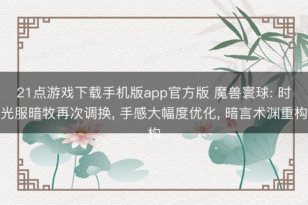 21点游戏下载手机版app官方版 魔兽寰球: 时光服暗牧再次调换， 手感大幅度优化， 暗言术渊重构