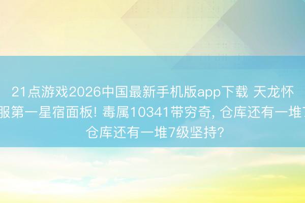 21点游戏2026中国最新手机版app下载 天龙怀旧服: 全服第一星宿面板! 毒属10341带穷奇， 仓库还有一堆7级坚持?