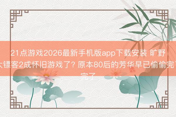 21点游戏2026最新手机版app下载安装 旷野大镖客2成怀旧游戏了? 原本80后的芳华早已偷偷完了