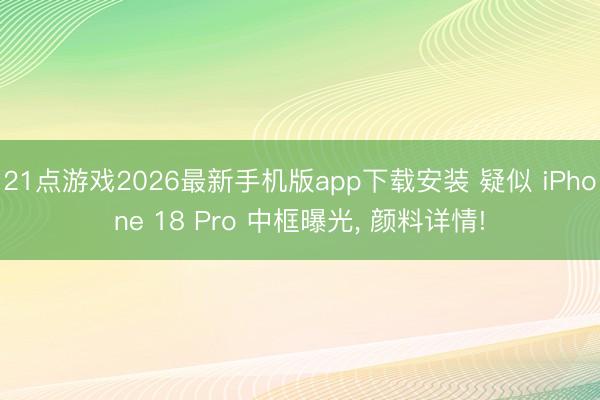 21点游戏2026最新手机版app下载安装 疑似 iPhone 18 Pro 中框曝光， 颜料详情!