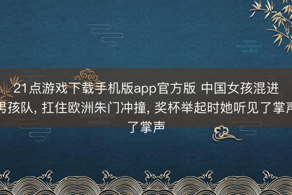 21点游戏下载手机版app官方版 中国女孩混进男孩队， 扛住欧洲朱门冲撞， 奖杯举起时她听见了掌声