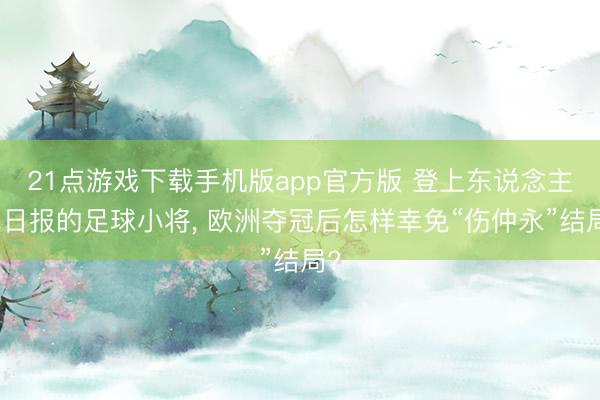 21点游戏下载手机版app官方版 登上东说念主民日报的足球小将， 欧洲夺冠后怎样幸免“伤仲永”结局?