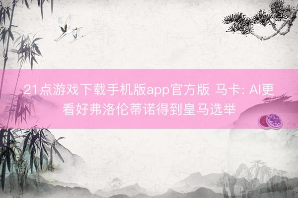 21点游戏下载手机版app官方版 马卡: AI更看好弗洛伦蒂诺得到皇马选举