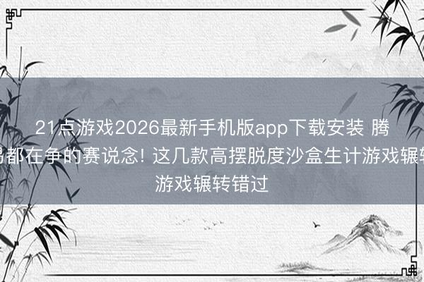 21点游戏2026最新手机版app下载安装 腾讯网易都在争的赛说念! 这几款高摆脱度沙盒生计游戏辗转错过