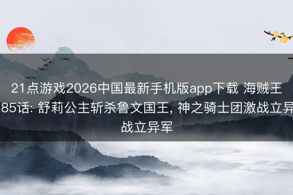 21点游戏2026中国最新手机版app下载 海贼王1185话: 舒莉公主斩杀鲁文国王, 神之骑士团激战立异军