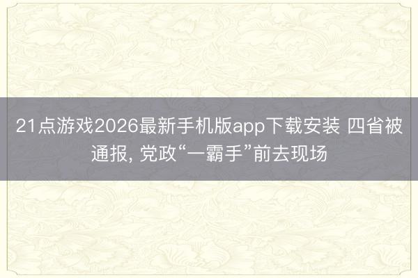 21点游戏2026最新手机版app下载安装 四省被通报， 党政“一霸手”前去现场