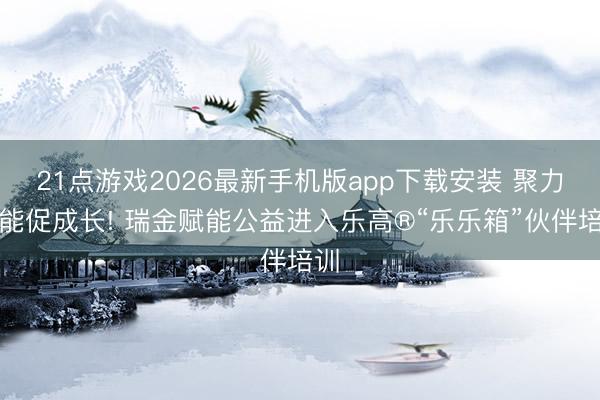 21点游戏2026最新手机版app下载安装 聚力赋能促成长! 瑞金赋能公益进入乐高®“乐乐箱”伙伴培训