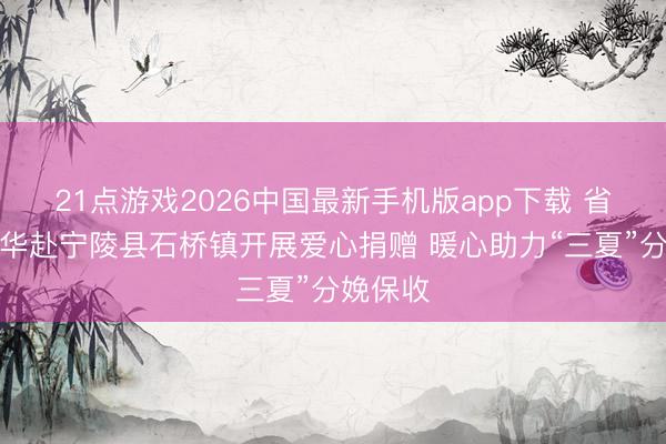 21点游戏2026中国最新手机版app下载 省劳模杜华赴宁陵县石桥镇开展爱心捐赠 暖心助力“三夏”分娩保收
