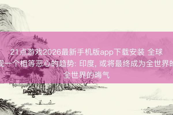 21点游戏2026最新手机版app下载安装 全球正呈现一个相等恶心的趋势: 印度， 或将最终成为全世界的晦气