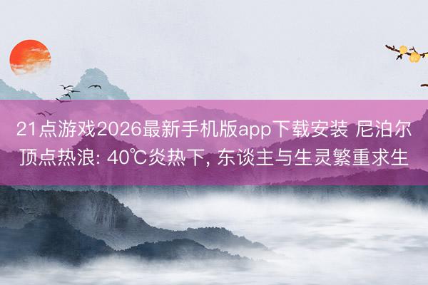 21点游戏2026最新手机版app下载安装 尼泊尔顶点热浪: 40℃炎热下， 东谈主与生灵繁重求生
